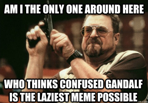 Am I the only one around here who thinks confused gandalf is the laziest meme possible - Am I the only one around here who thinks confused gandalf is the laziest meme possible  Am I the only one