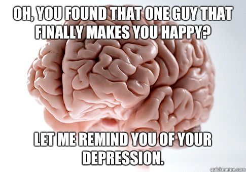 Oh, you found that one guy that finally makes you happy? Let me remind you of your depression.   Scumbag Brain