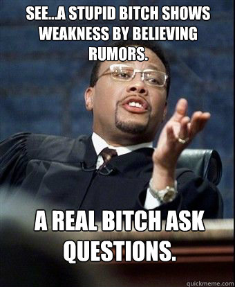 See...A stupid bitch shows weakness by believing rumors. A real bitch ask questions.  