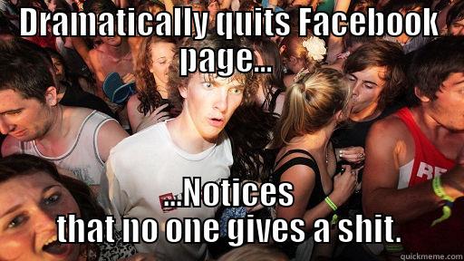 DRAMATICALLY QUITS FACEBOOK PAGE...  ...NOTICES THAT NO ONE GIVES A SHIT. Sudden Clarity Clarence
