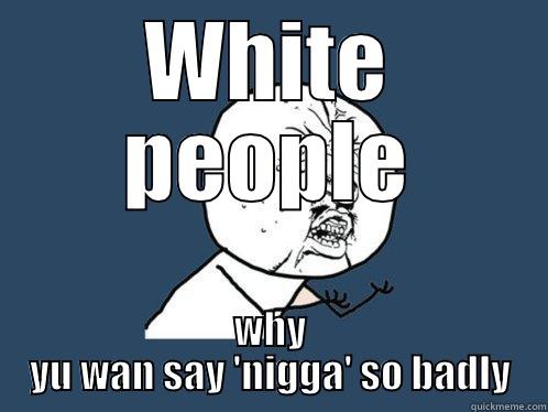 WHITE PEOPLE WHY YU WAN SAY 'NIGGA' SO BADLY Y U No