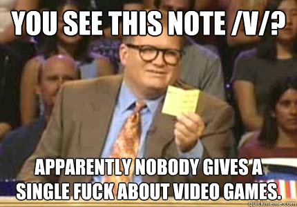 you see this note /v/? apparently nobody gives a single fuck about video games.  Whose Line
