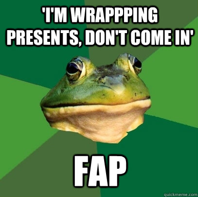 'i'm wrappping presents, don't come in' fap  Foul Bachelor Frog