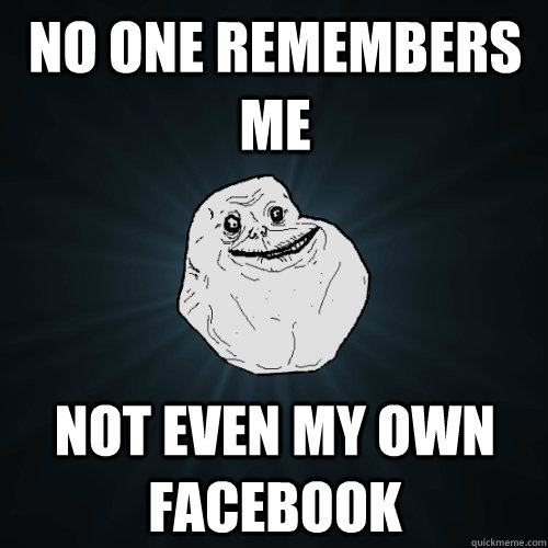 No one remembers me Not even my own facebook  Forever Alone