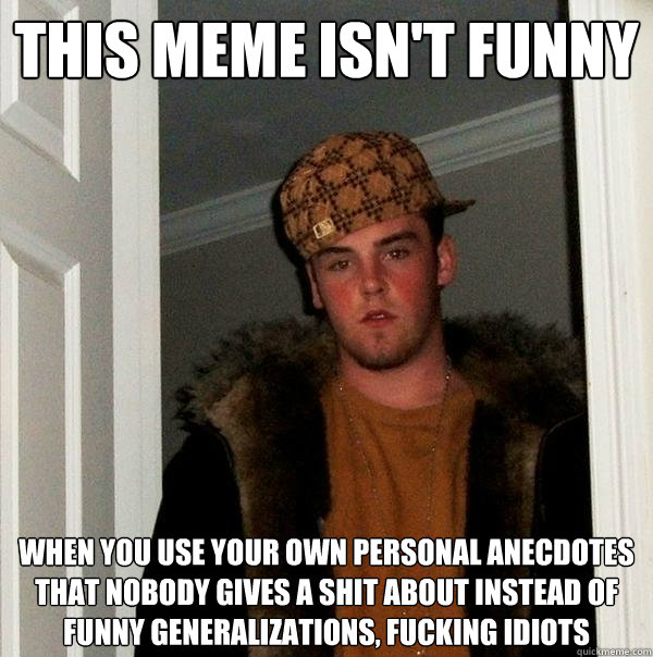 This meme isn't funny when you use your own personal anecdotes that nobody gives a shit about instead of funny generalizations, fucking idiots  Scumbag Steve
