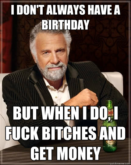 I don't always have a birthday But when I do, I fuck bitches and get money  The Most Interesting Man In The World