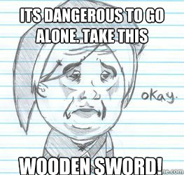 Its Dangerous to go alone. Take This Wooden Sword!  Okay Link