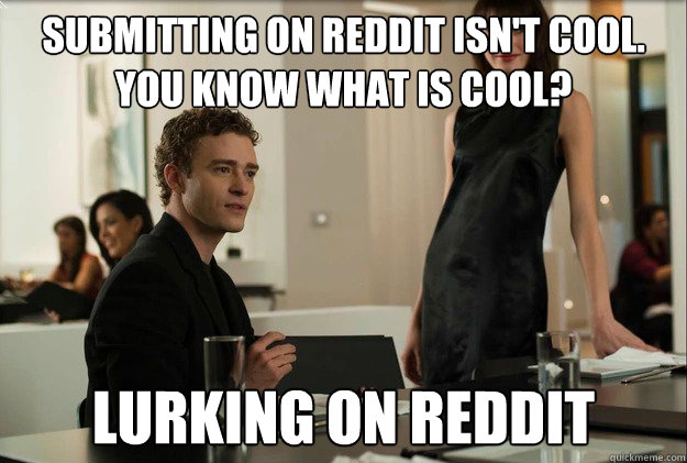 submitting on reddit isn't cool. you know what is cool? lurking on reddit  