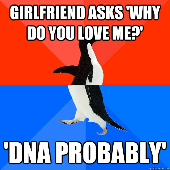 girlfriend asks 'why do you love me?' 'DNA probably'  Socially Awesome Awkward Penguin