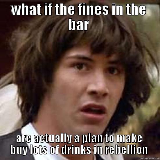 WHAT IF THE FINES IN THE BAR ARE ACTUALLY A PLAN TO MAKE BUY LOTS OF DRINKS IN REBELLION conspiracy keanu
