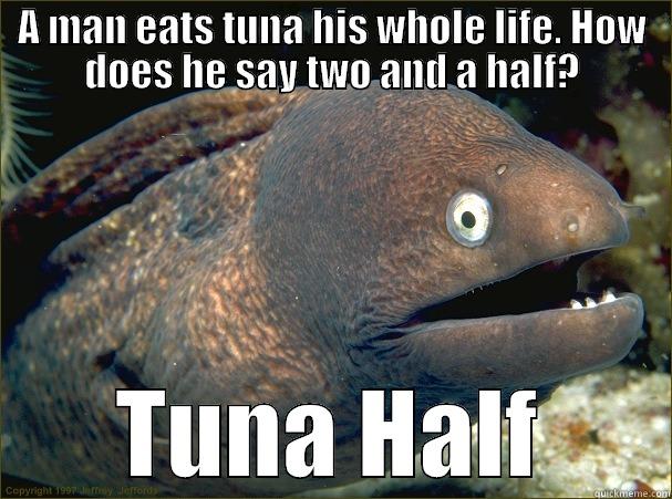 My little brother just said this: - A MAN EATS TUNA HIS WHOLE LIFE. HOW DOES HE SAY TWO AND A HALF? TUNA HALF Bad Joke Eel
