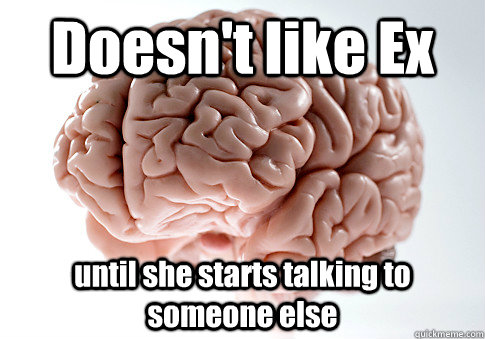 Doesn't like Ex until she starts talking to someone else  - Doesn't like Ex until she starts talking to someone else   Scumbag Brain