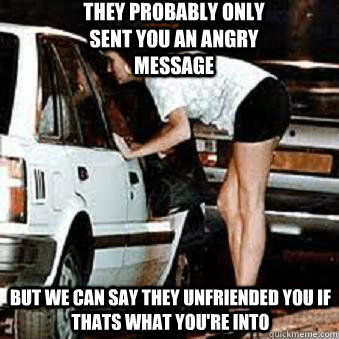 They probably only sent you an angry message But we can say they unfriended you if thats what you're into  Straight Hooker
