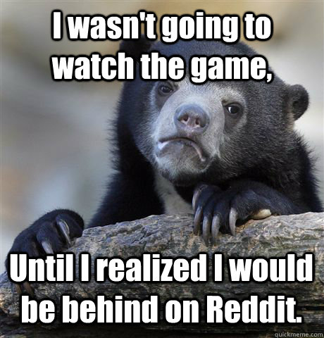 I wasn't going to watch the game, Until I realized I would be behind on Reddit.  Confession Bear