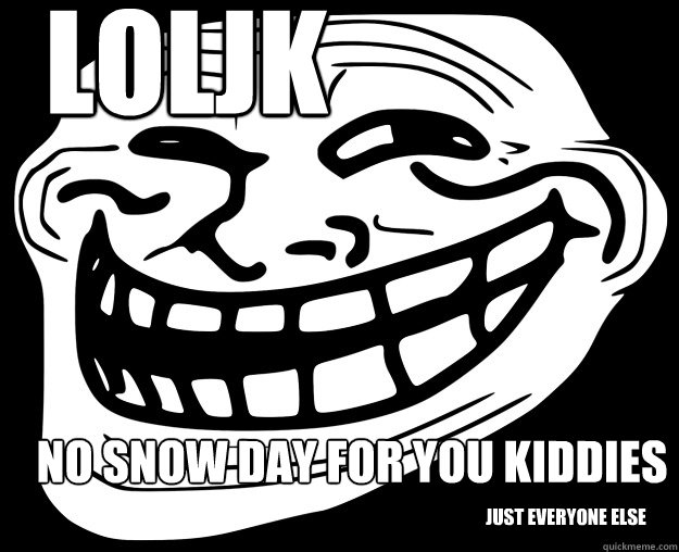 LOLJK NO SNOW DAY FOR YOU KIDDIES JUST EVERYONE ELSE  Trollface