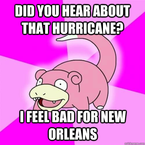Did you hear about that hurricane? I feel bad for New Orleans  Slow Poke