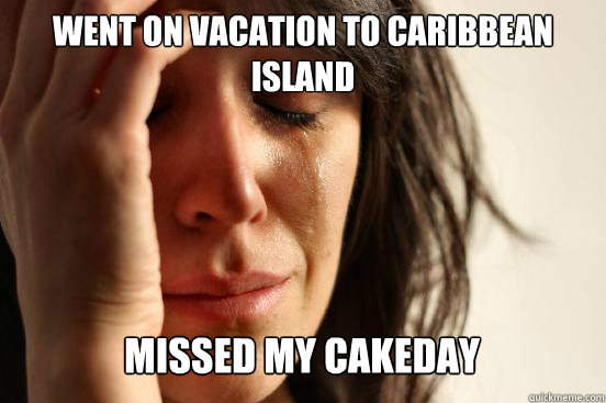 Went on vacation to Caribbean island Missed my cakeday Caption 3 goes here  First World Problems