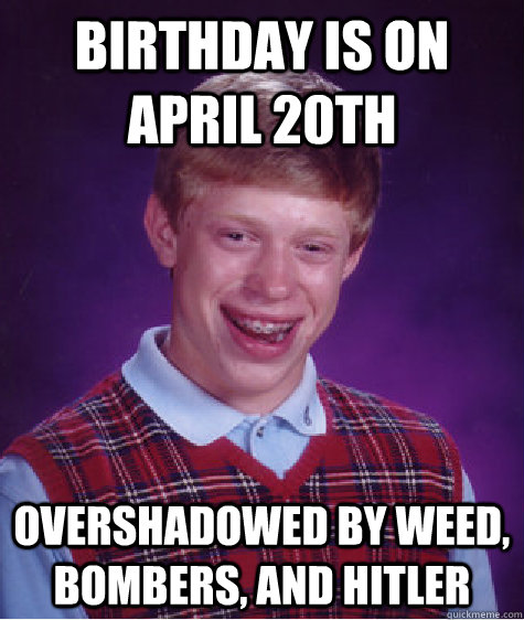 Birthday is on April 20th Overshadowed by Weed, Bombers, and Hitler  Bad Luck Brian