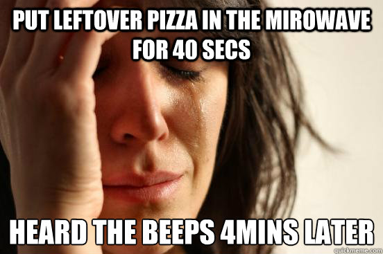 Put leftover pizza in the mirowave for 40 secs heard the beeps 4mins later  First World Problems