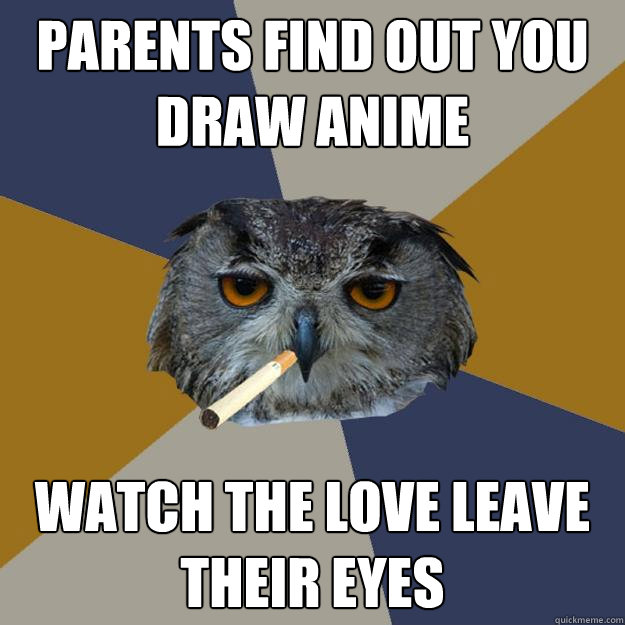 Parents find out you draw anime  Watch the love leave their eyes  Art Student Owl