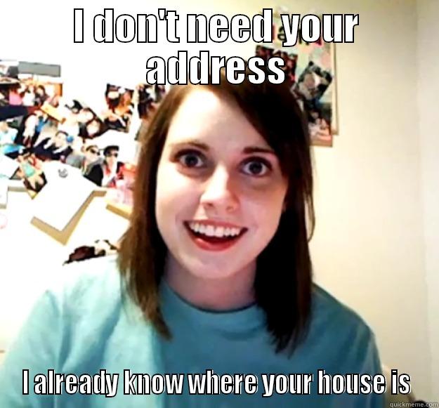I DON'T NEED YOUR ADDRESS I ALREADY KNOW WHERE YOUR HOUSE IS Overly Attached Girlfriend