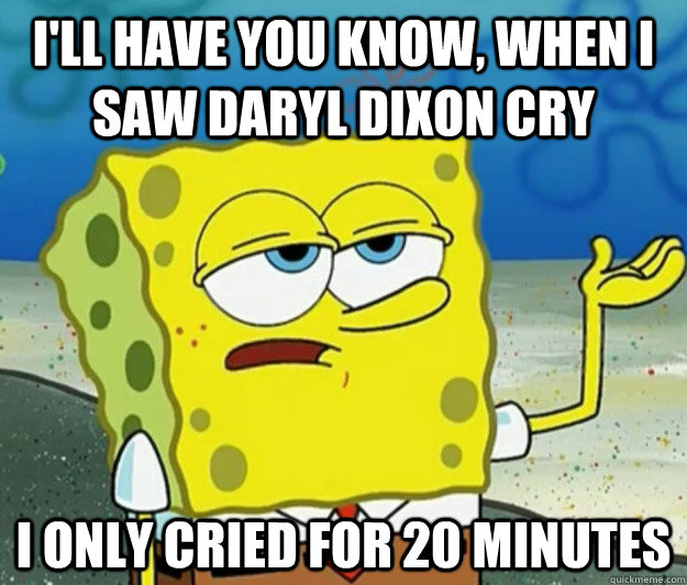 I'll have you know, when i saw Daryl Dixon cry  i only cried for 20 minutes  Tough Spongebob