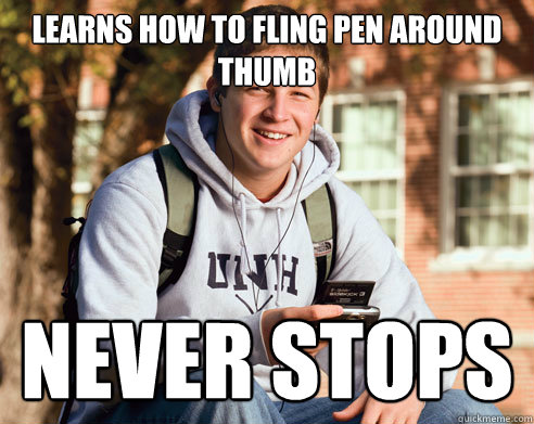 learns how to fling pen around thumb never stops  College Freshman