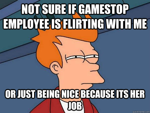 Not sure if GameStop employee is flirting with me or just being nice because its her job  Futurama Fry