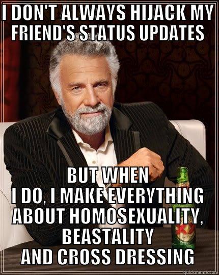 I DON'T ALWAYS HIJACK MY FRIEND'S STATUS UPDATES BUT WHEN I DO, I MAKE EVERYTHING ABOUT HOMOSEXUALITY, BEASTALITY AND CROSS DRESSING The Most Interesting Man In The World
