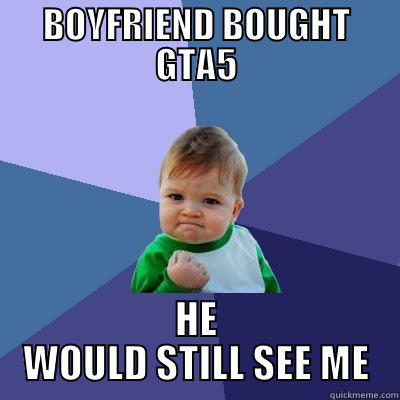 BOYFRIEND BOUGHT GTA5 HE WOULD STILL SEE ME Success Kid