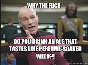 why the fuck do you drink an ale that tastes like perfume-soaked weed?!   Annoyed Picard