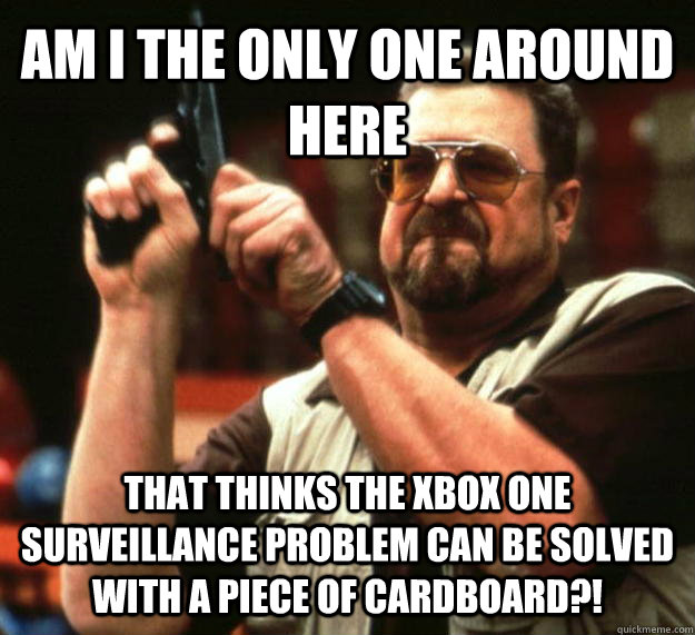 AM I THE ONLY ONE AROUND HERE THAT THINKS THE XBOX ONE SURVEILLANCE PROBLEM CAN BE SOLVED WITH A PIECE OF CARDBOARD?!  Angry Walter