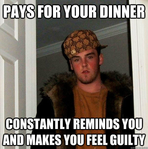 Pays for your dinner Constantly reminds you and makes you feel guilty  Scumbag Steve