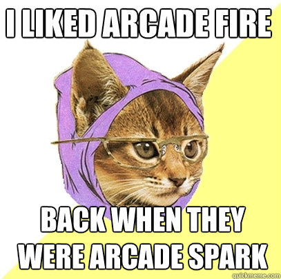 I liked Arcade fire back when they were arcade spark  Hipster Kitty