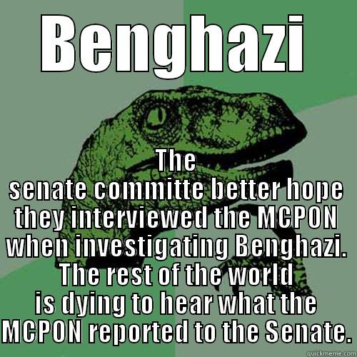 BENGHAZI THE SENATE COMMITTE BETTER HOPE THEY INTERVIEWED THE MCPON WHEN INVESTIGATING BENGHAZI. THE REST OF THE WORLD IS DYING TO HEAR WHAT THE MCPON REPORTED TO THE SENATE. Philosoraptor