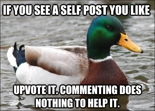If you see a self post you like Upvote it. Commenting does nothing to help it.  Actual Advice Mallard