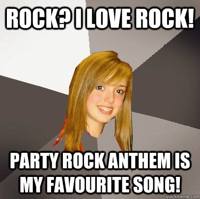 Rock? I love rock! Party Rock Anthem is my favourite song!  Musically Oblivious 8th Grader