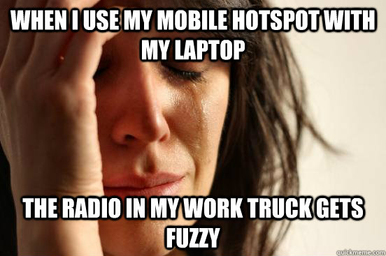 When I use my mobile hotspot with my laptop the radio in my work truck gets fuzzy  First World Problems