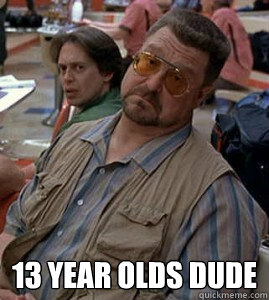  13 year olds dude  