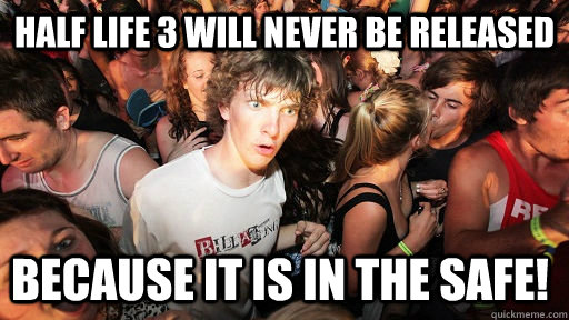 Half Life 3 will never be released Because it is in the safe!  Sudden Clarity Clarence