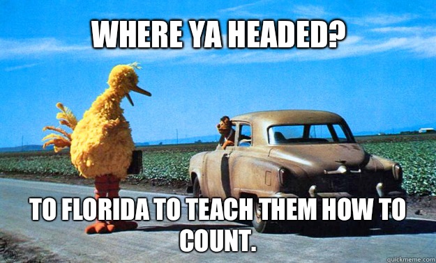 where ya headed? To Florida to teach them how to count.  Big Bird
