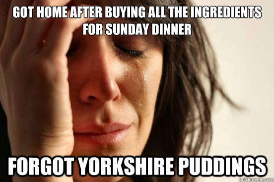 Got home after buying all the ingredients for Sunday dinner Forgot Yorkshire Puddings - Got home after buying all the ingredients for Sunday dinner Forgot Yorkshire Puddings  First World Problems