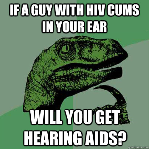 if a guy with hiv cums in your ear will you get hearing aids? - if a guy with hiv cums in your ear will you get hearing aids?  Philosoraptor