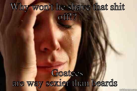 WHY WON'T HE SHAVE THAT SHIT OFF!? GOATEES ARE WAY SEXIER THAN BEARDS   First World Problems