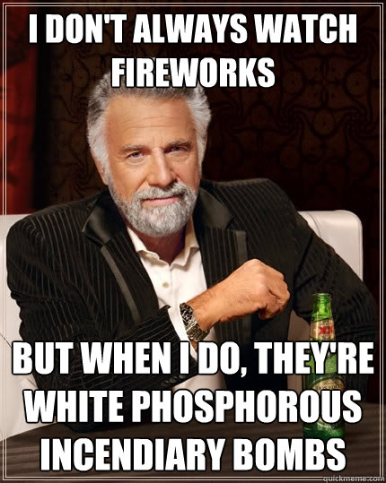 I don't always watch fireworks But when I do, they're white phosphorous incendiary bombs  The Most Interesting Man In The World