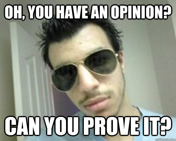 Oh, YOU HAVE AN OPINION? Can you prove it?  