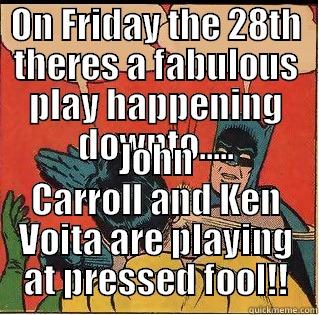 ON FRIDAY THE 28TH THERES A FABULOUS PLAY HAPPENING DOWNTO..... JOHN CARROLL AND KEN VOITA ARE PLAYING AT PRESSED FOOL!! Slappin Batman