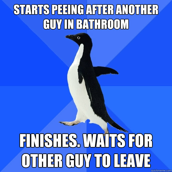Starts peeing after another guy in bathroom Finishes. Waits for other guy to leave  Socially Awkward Penguin