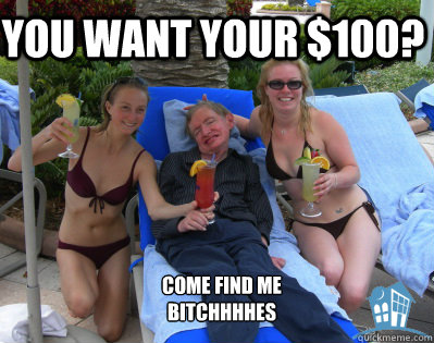 you want your $100? come find me bitchhhhes  
