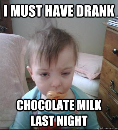 I must have drank  chocolate milk last night   Party Toddler